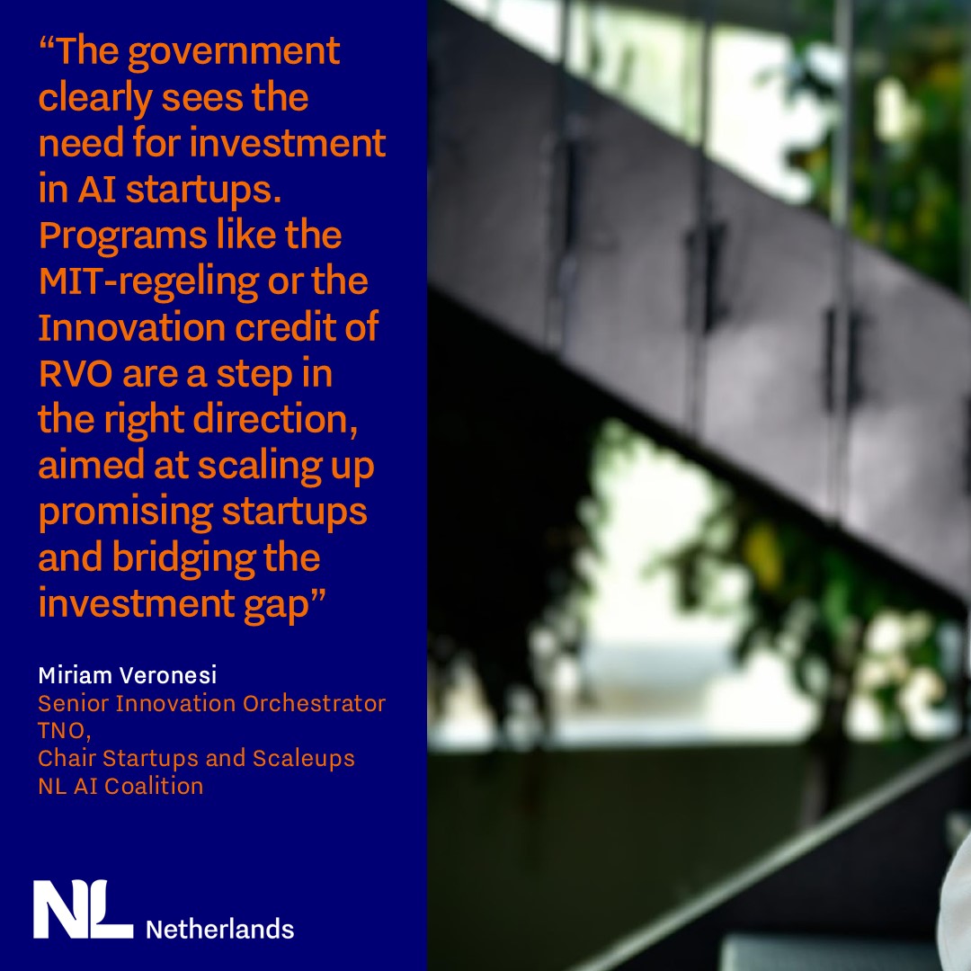 Quote by Miriam “The government clearly sees the need for investment in AI startups. Programs like the MIT-regeling or the Innovation credit of RVO are a step in the right direction, aimed at scaling up promising startups and bridging the investment gap”